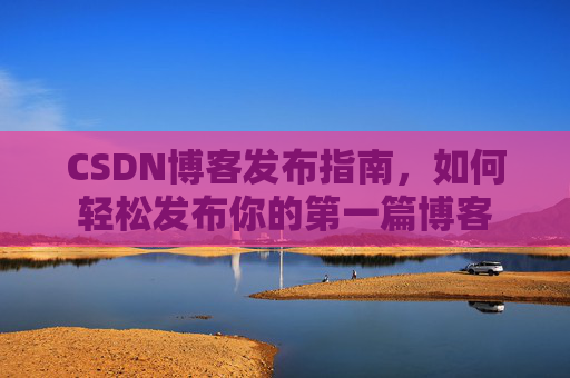 CSDN博客发布指南，如何轻松发布你的第一篇博客